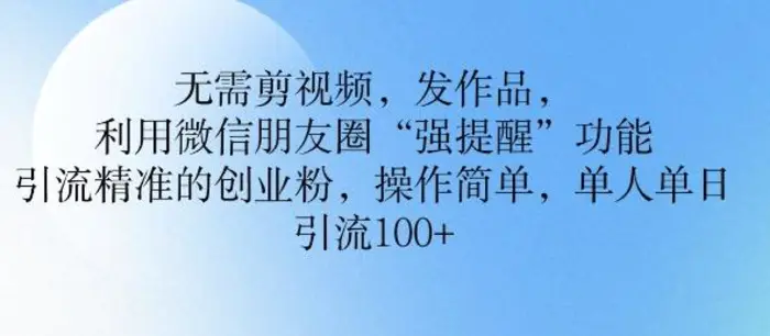 无需剪视频，发作品，利用微信朋友圈功能， 引流精准的创业粉，操作简单，单人单日引流100+-副业库