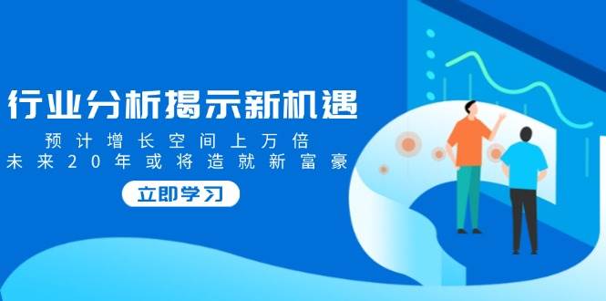 行业分析揭示新机遇，预计增长空间上万倍，未来20年或将造就新富豪-副业库