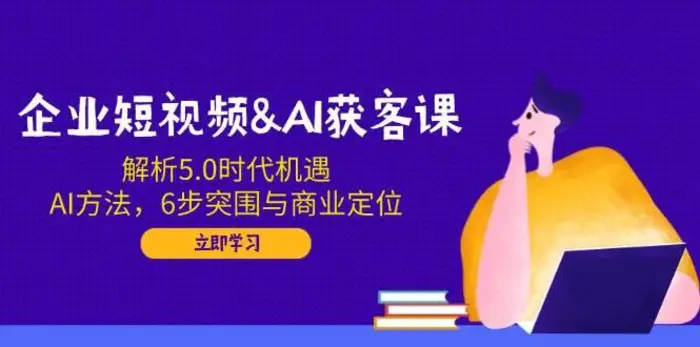 企业短视频&AI获客课：解析5.0时代机遇，AI方法，6步突围与商业定位-副业库