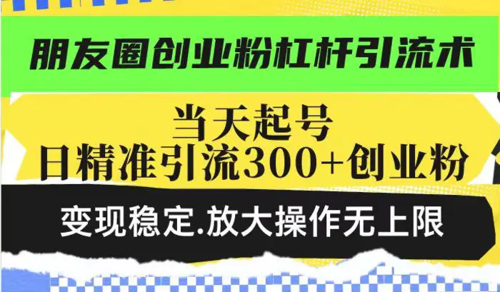 朋友圈创业粉杠杆引流术，当天起号日精准引流300+创业粉，变现稳定，放大操作无上限-副业库