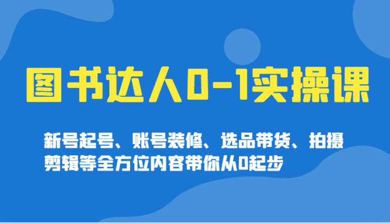 图书达人0-1实操课，新号起号、账号装修、选品带货、拍摄剪辑等全方位内容带你从0起步-副业库