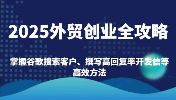 2025外贸创业全攻略：掌握谷歌搜索客户、撰写高回复率开发信等高效方法-副业库