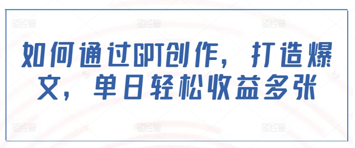 如何通过GPT创作，打造爆文，单日轻松收益多张-副业库