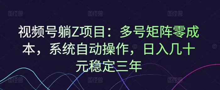 视频号躺Z项目：多号矩阵零成本，系统自动操作，日入几十元稳定三年-副业库