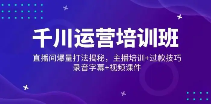 千川运营培训班，直播间爆量打法揭秘，主播培训+过款技巧，录音字幕+视频-副业库