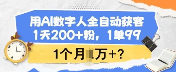 用AI数字人全自动获客，1天200+粉，1单99，1个月1个W+?-副业库