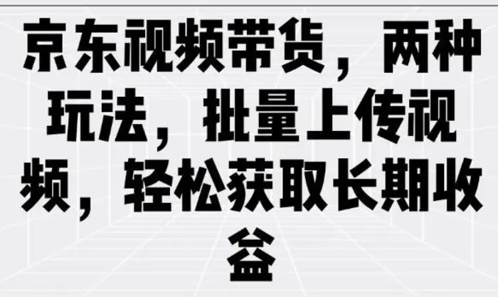 京东视频带货，两种玩法，批量上传视频，轻松获取长期收益-副业库