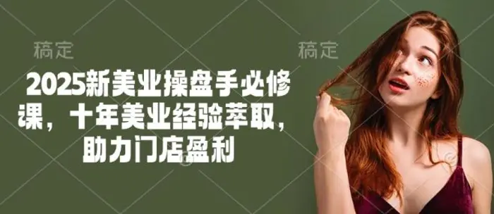 2025新美业操盘手必修课，十年美业经验萃取，助力门店盈利-副业库