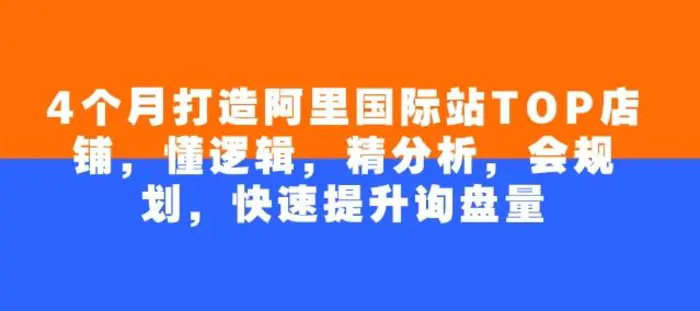 4个月打造阿里国际站TOP店铺，懂逻辑，精分析，会规划，快速提升询盘量-副业库