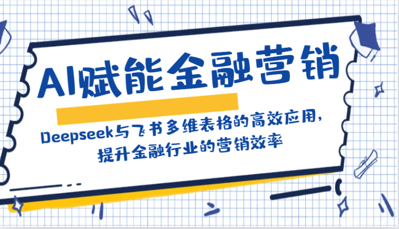 AI赋能金融营销：Deepseek与飞书多维表格的高效应用，提升金融行业的营销效率-副业库