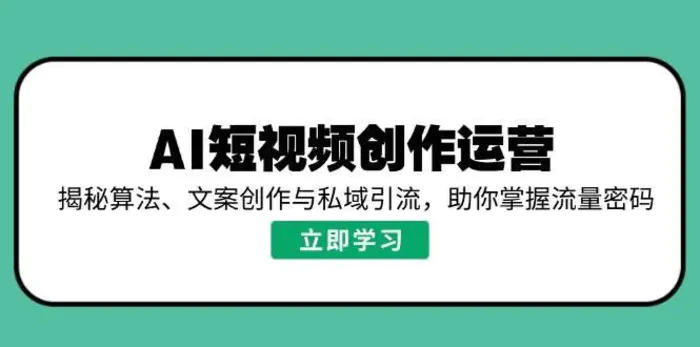 AI短视频创作运营，揭秘算法、文案创作与私域引流，助你掌握流量密码-副业库