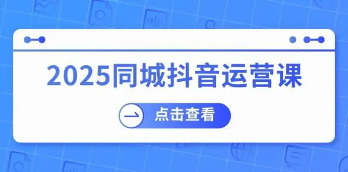 2025同城抖音运营课：涵盖实体店盈利，团购好处，助商家获取流量-副业库