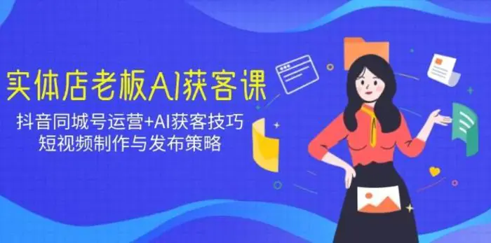 实体店老板AI获客课：抖音同城号运营+AI获客技巧，短视频制作与发布策略-副业库