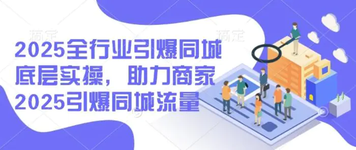 2025全行业引爆同城底层实操，助力商家2025引爆同城流量-副业库