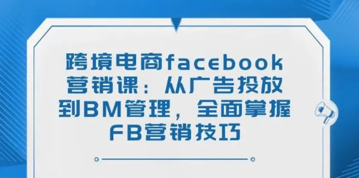 跨境电商facebook营销课：从广告投放到BM管理，全面掌握FB营销技巧-副业库