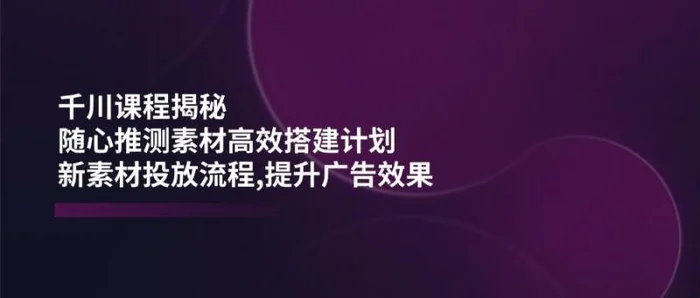 （14317期）千川课程揭秘：随心推测素材高效搭建计划,新素材投放流程,提升广告效果-副业库