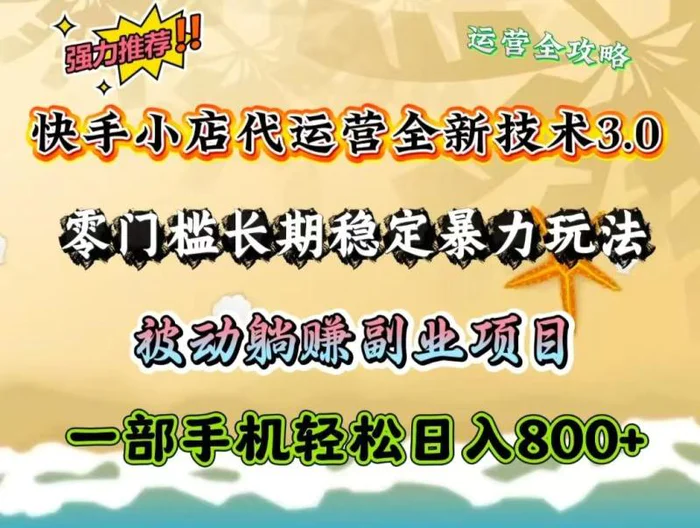 快手小店代运营全新技术3.0，零门槛长期稳定暴力玩法，被动躺赚一部手机轻松日入800+-副业库