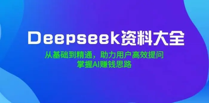 Deepseek资料大全，从基础到精通，助力用户高效提问，掌握AI赚钱思路-副业库