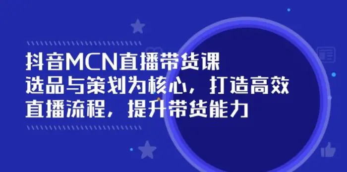 （14343期）抖音MCN直播带货课：选品与策划为核心, 打造高效直播流程, 提升带货能力-副业库