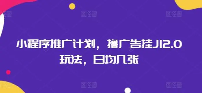 小程序推广计划，撸广告挂JI2.0玩法，日均几张-副业库