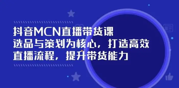 抖音MCN直播带货课：选品与策划为核心, 打造高效直播流程, 提升带货能力-副业库