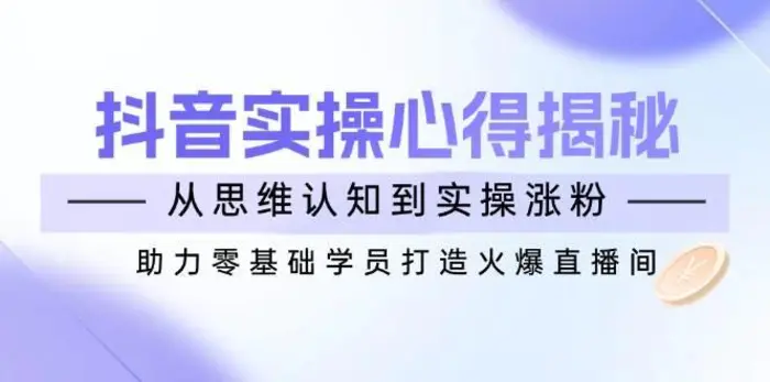 抖音实战心得揭秘，从思维认知到实操涨粉，助力零基础学员打造火爆直播间-副业库