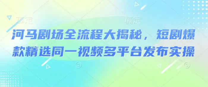 河马剧场全流程大揭秘，短剧爆款精选同一视频多平台发布实操-副业库