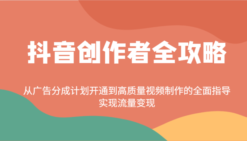 抖音创作者全攻略：从广告分成计划开通到高质量视频制作的全面指导，实现流量变现-副业库