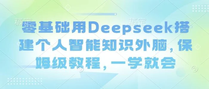 零基础用Deepseek搭建个人智能知识外脑，保姆级教程，一学就会-副业库