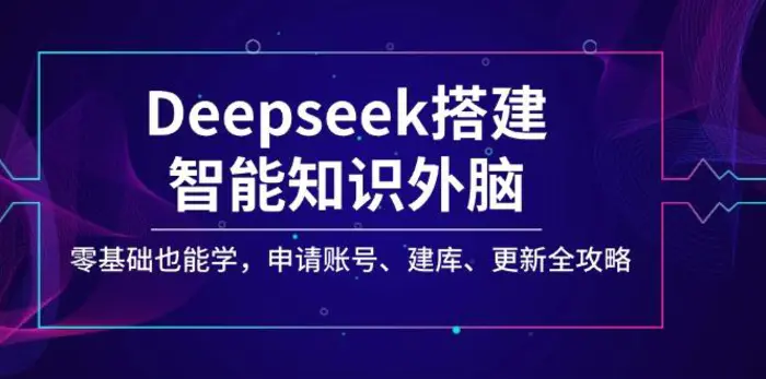 （14390期）Deepseek搭建智能知识外脑，零基础也能学，申请账号、建库、更新全攻略-副业库