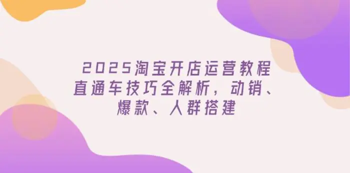 （14389期）2025淘宝开店运营教程更新，直通车技巧全解析，动销、爆款、人群搭建-副业库