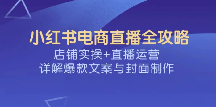 小红书电商直播全攻略，店铺实操+直播运营，详解爆款文案与封面制作-副业库