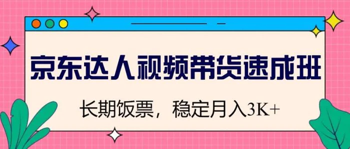 京东达人视频带货速成班，长期饭票，稳定月入3K-副业库