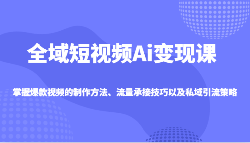 全域短视频Ai变现课，掌握爆款视频的制作方法、流量承接技巧以及私域引流策略-副业库