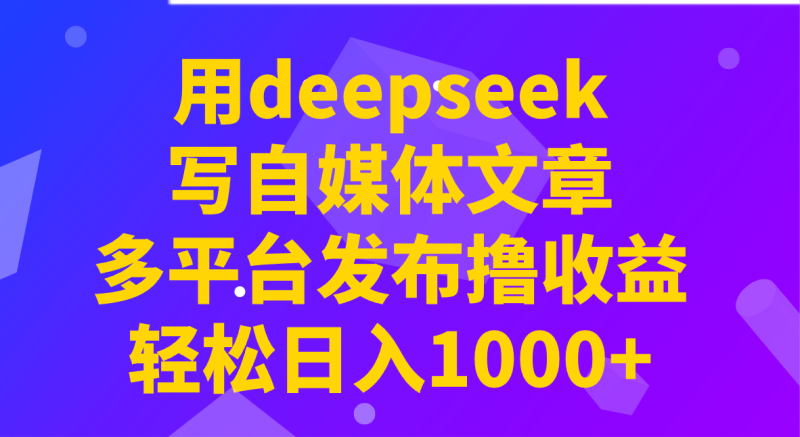用deepseek写自媒体文章，多平台发布撸收益，轻松日入1000+！-副业库