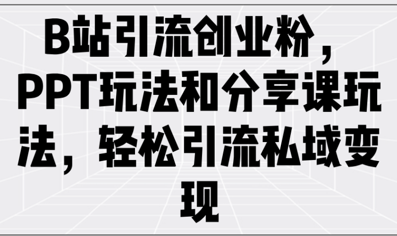 （14422期）B站引流创业粉，PPT玩法和分享课玩法，轻松引流私域变现-副业库