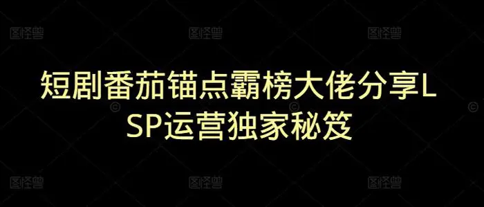 短剧番茄锚点霸榜大佬分享LSP运营独家秘笈-副业库