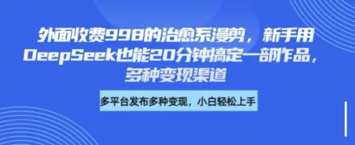 外面收费998的治愈系漫剪，新手用DeepSeek也能20分钟搞定一部作品，多种变现渠道-副业库