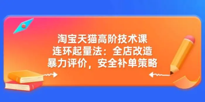 淘宝天猫高阶技术课：连环起量法：全店改造，暴力评价，安全补单策略-副业库