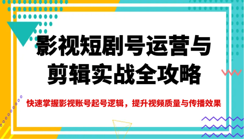 影视短剧号运营与剪辑实战全攻略，快速掌握影视账号起号逻辑，提升视频质量与传播效果-副业库