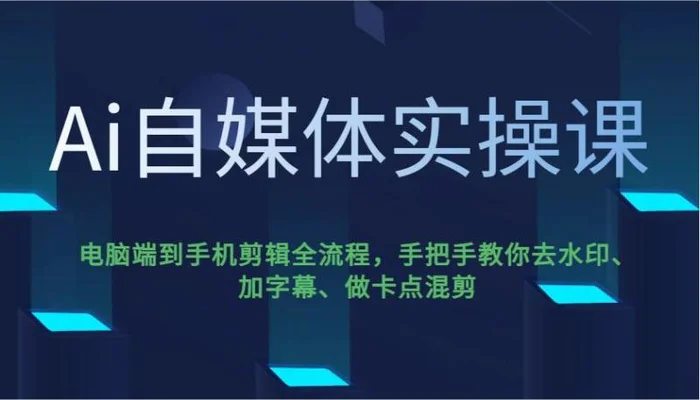 Ai自媒体实操课，电脑端到手机剪辑全流程，手把手教你去水印、加字幕、做卡点混剪-副业库