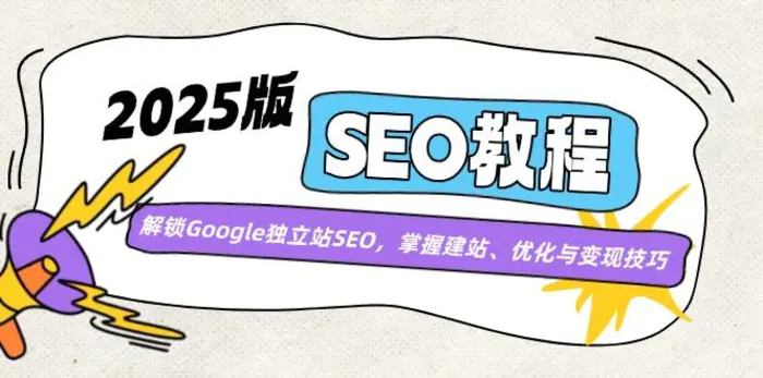 （14470期）2025版SEO教程：解锁Google独立站SEO，掌握建站、优化与变现技巧-副业库