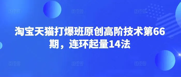 淘宝天猫打爆班原创高阶技术第66期，连环起量14法-副业库