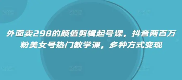 外面卖298的颜值剪辑起号课，抖音两百万粉美女号热门教学课，多种方式变现-副业库