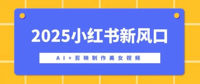 2025小红书新风口，AI+剪映制作美女视频，矩阵发布快速涨粉，新手也能操作-副业库