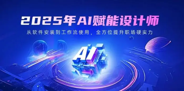 2025年AI赋能设计师：从软件安装到工作流使用，全方位提升职场硬实力-副业库