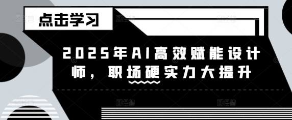 2025年AI高效赋能设计师，职场硬实力大提升-副业库