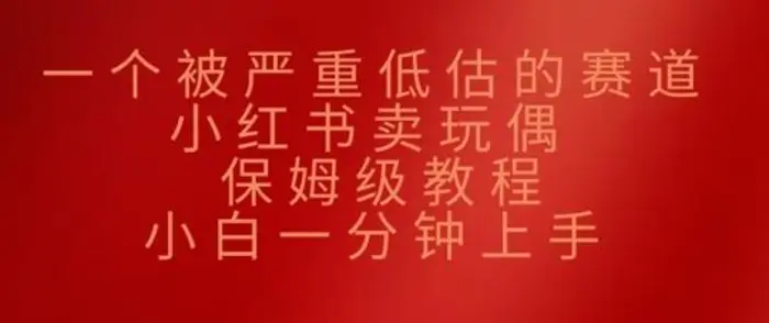 一个被严重低估的赛道，小红书卖玩偶，保姆级教程，小白一分钟上手-副业库