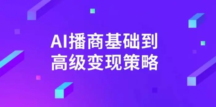 AI播商基础到高级变现策略。通过详细拆解和讲解，实现商业变现。-副业库