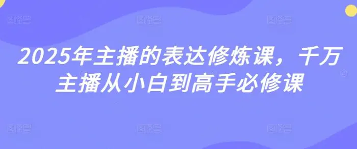 2025年主播的表达修炼课，千万主播从小白到高手必修课-副业库